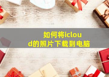 如何将icloud的照片下载到电脑