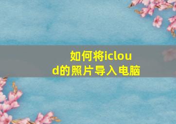 如何将icloud的照片导入电脑