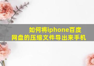 如何将iphone百度网盘的压缩文件导出来手机