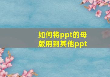 如何将ppt的母版用到其他ppt