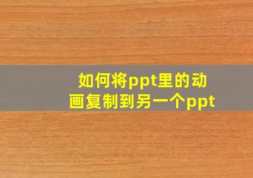 如何将ppt里的动画复制到另一个ppt