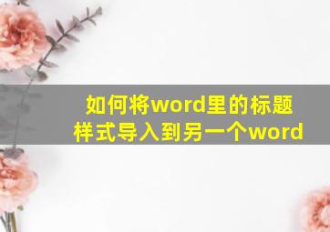 如何将word里的标题样式导入到另一个word