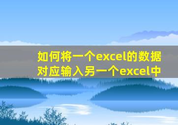 如何将一个excel的数据对应输入另一个excel中