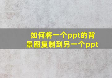 如何将一个ppt的背景图复制到另一个ppt