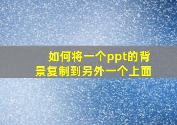 如何将一个ppt的背景复制到另外一个上面