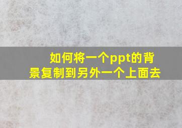 如何将一个ppt的背景复制到另外一个上面去