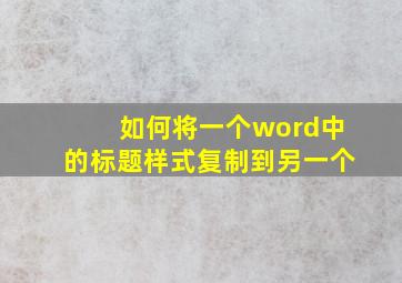 如何将一个word中的标题样式复制到另一个