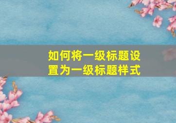 如何将一级标题设置为一级标题样式