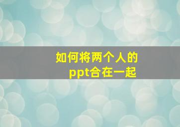 如何将两个人的ppt合在一起