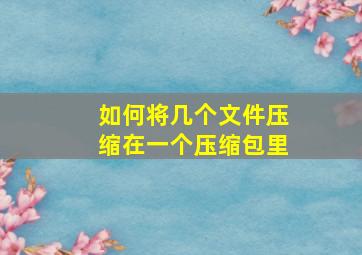 如何将几个文件压缩在一个压缩包里