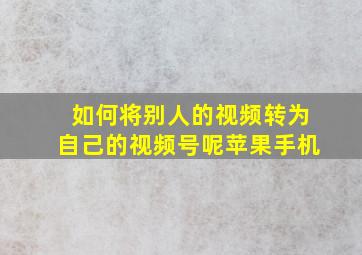 如何将别人的视频转为自己的视频号呢苹果手机