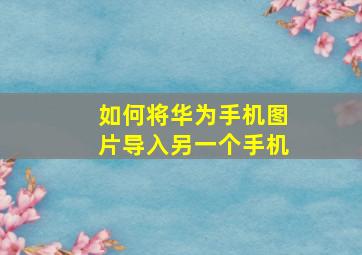 如何将华为手机图片导入另一个手机