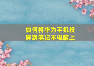 如何将华为手机投屏到笔记本电脑上