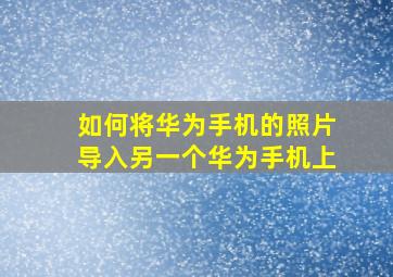 如何将华为手机的照片导入另一个华为手机上