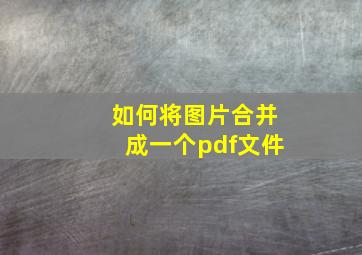 如何将图片合并成一个pdf文件