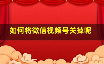 如何将微信视频号关掉呢