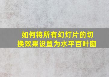 如何将所有幻灯片的切换效果设置为水平百叶窗