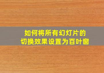 如何将所有幻灯片的切换效果设置为百叶窗