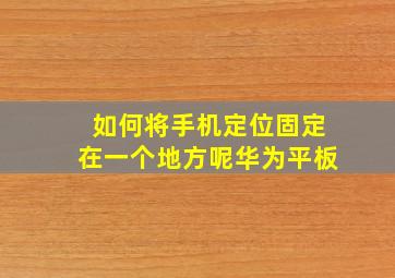 如何将手机定位固定在一个地方呢华为平板