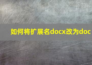 如何将扩展名docx改为doc