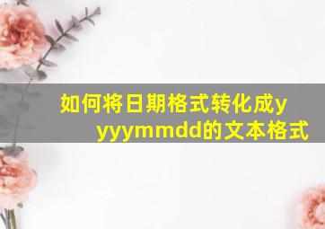 如何将日期格式转化成yyyymmdd的文本格式