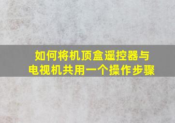 如何将机顶盒遥控器与电视机共用一个操作步骤