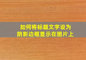 如何将标题文字设为阴影边框显示在图片上