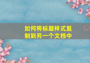 如何将标题样式复制到另一个文档中