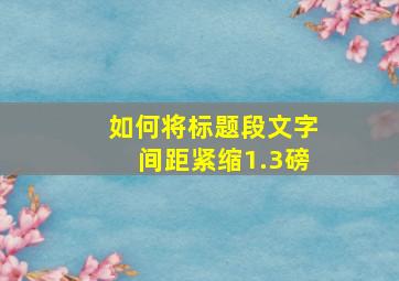 如何将标题段文字间距紧缩1.3磅