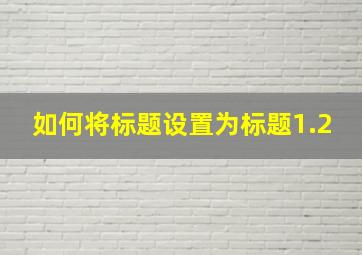 如何将标题设置为标题1.2