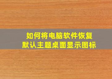 如何将电脑软件恢复默认主题桌面显示图标