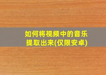 如何将视频中的音乐提取出来(仅限安卓)