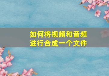 如何将视频和音频进行合成一个文件