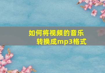 如何将视频的音乐转换成mp3格式