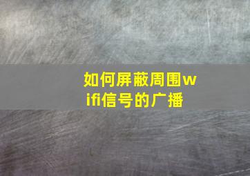 如何屏蔽周围wifi信号的广播