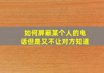 如何屏蔽某个人的电话但是又不让对方知道