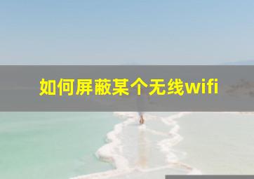 如何屏蔽某个无线wifi