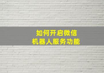 如何开启微信机器人服务功能