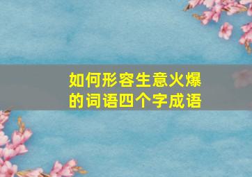 如何形容生意火爆的词语四个字成语