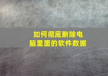 如何彻底删除电脑里面的软件数据