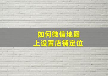 如何微信地图上设置店铺定位