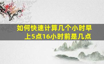 如何快速计算几个小时早上5点16小时前是几点