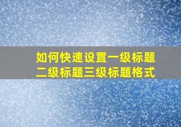 如何快速设置一级标题二级标题三级标题格式