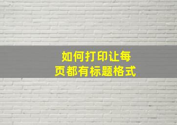 如何打印让每页都有标题格式