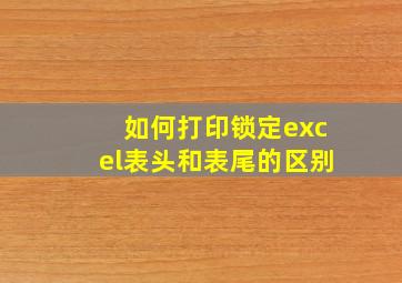 如何打印锁定excel表头和表尾的区别