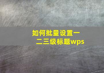 如何批量设置一二三级标题wps