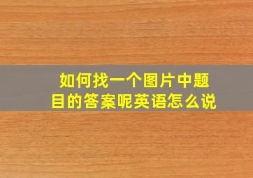 如何找一个图片中题目的答案呢英语怎么说