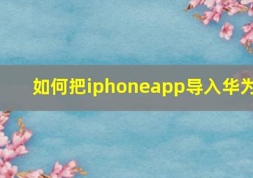 如何把iphoneapp导入华为