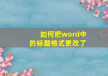 如何把word中的标题格式更改了