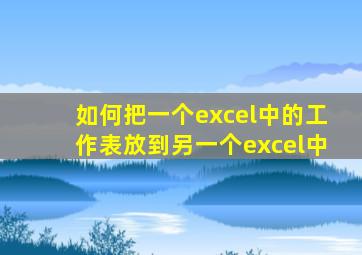 如何把一个excel中的工作表放到另一个excel中